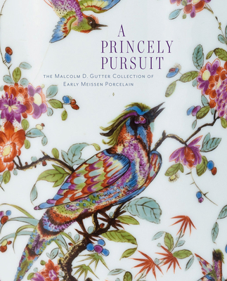 A Princely Pursuit: The Malcolm D. Gutter Collection of Early Meissen Porcelain By Maria Santangelo (Editor) Cover Image