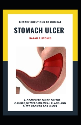 Dietary Solutions To Combat Stomach Ulcer: A Complete Guide On The Causes, Symptoms, Meal Plans And Diets Recipes For Ulcer By Sarah A. Stones Cover Image
