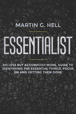Essentialist: Do Less but Accomplish More, Guide to Identifying the Essential Things, Focus on and Getting Them Done By Martin G. Hell Cover Image
