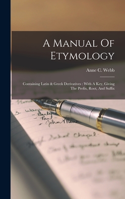 A Manual Of Etymology: Containing Latin & Greek Derivatives: With A Key, Giving The Prefix, Root, And Suffix By Anne C. Webb Cover Image