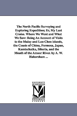 The North Pacific Surveying and Exploring Expedition; Er, My Last Cruise. Where We Went and What We Saw: Being An Account of Visits to the Malay and L By Alexander Wylly Habersham Cover Image