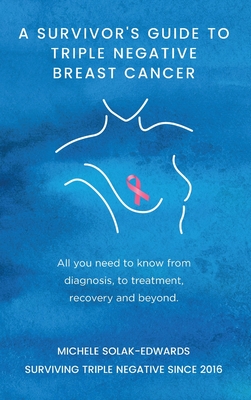 A Survivor's Guide to Triple Negative Breast Cancer: All you need to know from diagnosis, to treatment, recovery and beyond. By Michele Solak-Edwards Cover Image