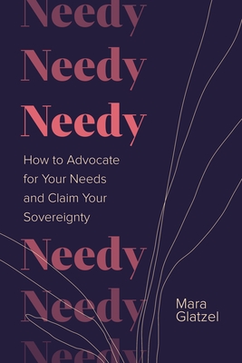 Needy: How to Advocate for Your Needs and Claim Your Sovereignty By Mara Glatzel Cover Image