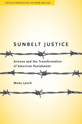 Sunbelt Justice: Arizona and the Transformation of American Punishment (Critical Perspectives on Crime and Law) By Mona Lynch Cover Image