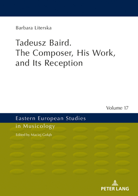 Tadeusz Baird. the Composer, His Work, and Its Reception (Eastern European Studies in Musicology #17) By Maciej Goląb (Editor), John Comber (Translator), Barbara Literska Cover Image