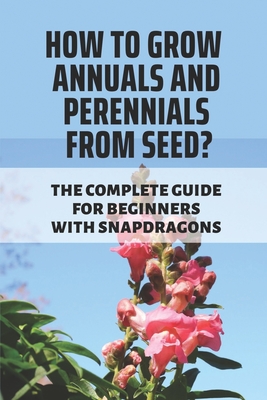 How To Grow Annuals And Perennials From Seed?: The Complete Guide For Beginners With Snapdragons: Flowers Landscape Gardening Cover Image