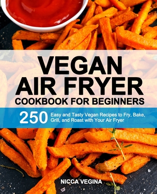 Vegan Air Fryer Cookbook for Beginners: 250 Easy and Tasty Vegan Recipes to Fry, Bake, Grill, and Roast with Your Air Fryer Cover Image