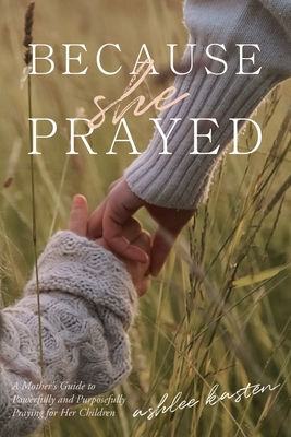 Because She Prayed: A Mother's Guide to Powerfully and Purposefully Praying for Her Children By Ashlee Kasten Cover Image