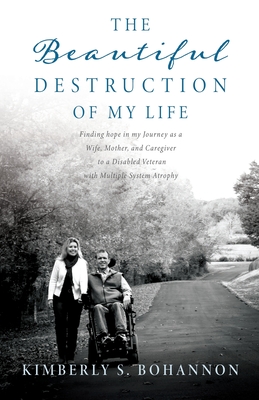 The Beautiful Destruction of My Life: Finding hope in my Journey as a Wife, Mother, and Caregiver to a Disabled Veteran with Multiple System Atrophy By Kimberly S. Bohannon Cover Image