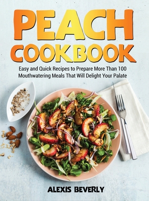 Peach Cookbook: Easy and Quick Recipes to Prepare More Than 100 Mouthwatering Meals That Will Delight Your Palate Cover Image