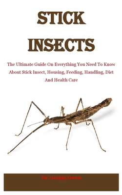 Stick Insects: The Ultimate Guide On Everything You Need To Know About Stick Insect, Housing, Feeding, Handling, Diet And Health Care By George Owen Cover Image