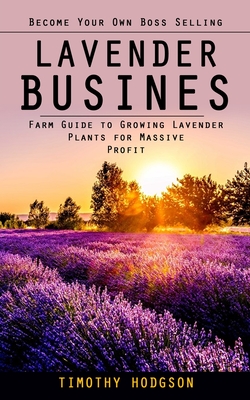 Lavender Business: Become Your Own Boss Selling Lavender (Farm Guide to Growing Lavender Plants for Massive Profit) By Timothy Hodgson Cover Image