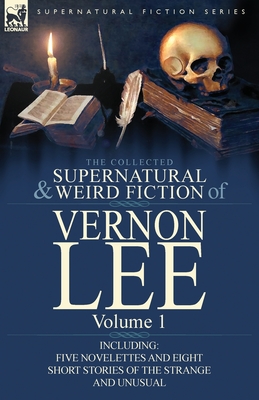 The Collected Supernatural and Weird Fiction of Vernon Lee: Volume 1-Including Five Novelettes and Eight Short Stories of the Strange and Unusual Cover Image