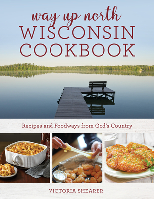 Way Up North Wisconsin Cookbook: Recipes and Foodways from God's Country Cover Image