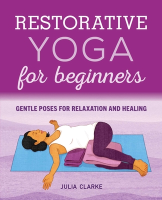 Restorative Yoga for Beginners: Gentle Poses for Relaxation and Healing By Julia Clarke Cover Image