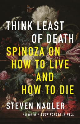 Think Least of Death: Spinoza on How to Live and How to Die By Steven Nadler Cover Image