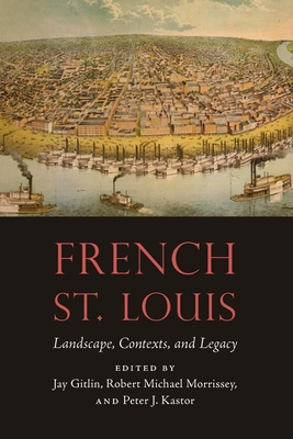 French St. Louis: Landscape, Contexts, and Legacy (France Overseas: Studies in Empire and Decolonization) By Jay Gitlin (Editor), Robert Michael Morrissey (Editor), Peter J. Kastor (Editor) Cover Image