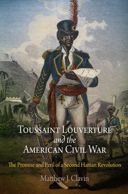 Toussaint Louverture and the American Civil War: The Promise and Peril of a Second Haitian Revolution By Matthew J. Clavin Cover Image