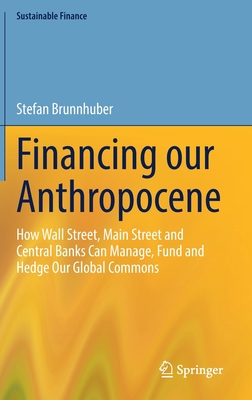 Financing Our Anthropocene: How Wall Street, Main Street and Central Banks Can Manage, Fund and Hedge Our Global Commons (Sustainable Finance) Cover Image