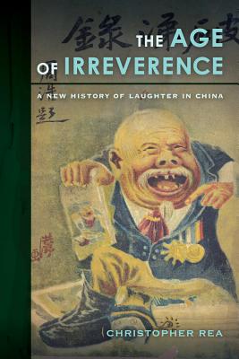 The Age of Irreverence: A New History of Laughter in China By Christopher Rea Cover Image