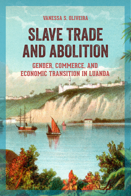 Slave Trade and Abolition: Gender, Commerce, and Economic Transition in Luanda (Women in Africa and the Diaspora) By Vanessa S. Oliveira Cover Image