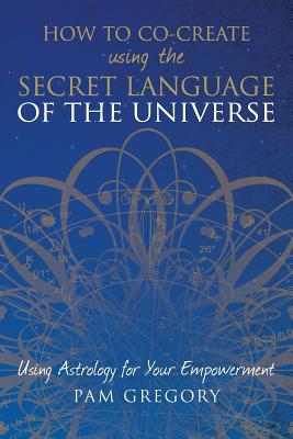How to Co-Create Using the Secret Language of the Universe: Using Astrology for your Empowerment By Pam Gregory Cover Image
