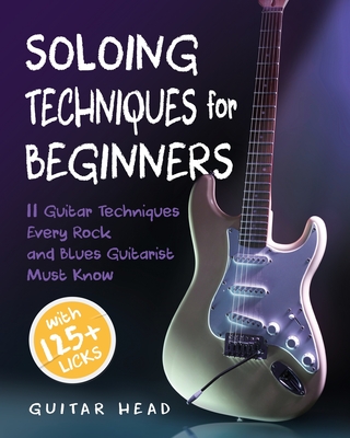 Soloing Techniques for Beginners: 11 Guitar Techniques Every Rock and Blues Guitarist Must Know With 125+ Licks You Can Play Today By Guitar Head Cover Image