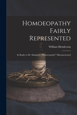 Homoeopathy Fairly Represented: in Reply to Dr. Simpson's Homoeopathy Misrepresented By William 1810-1872 Henderson Cover Image