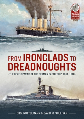From Ironclads to Dreadnoughts: The Development of the German Battleship, 1864-1918 By David M. Sullivan, Dirk Nottelmann Cover Image