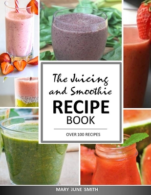 The Juicing and Smoothie Recipe Book: 100 Energizing & Nutrient-rich Recipes to help you feel Healthy By Mary June Smith Cover Image