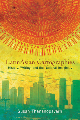 LatinAsian Cartographies: History, Writing, and the National Imaginary (Latinidad: Transnational Cultures in the United States) By Susan Thananopavarn Cover Image