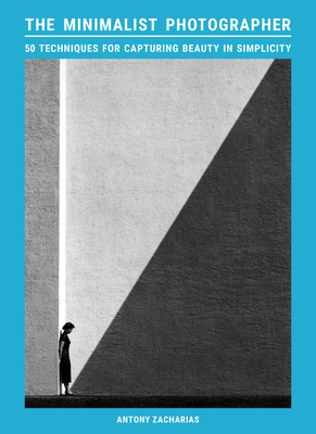 The Minimalist Photographer: 50 techniques for capturing beauty in simplicity By Antony Zacharias Cover Image