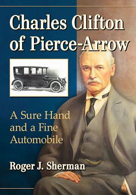 Charles Clifton of Pierce-Arrow: A Sure Hand and a Fine Automobile By Roger J. Sherman Cover Image