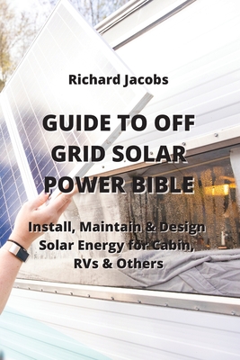 Guide to Off Grid Solar Power Bible: Install, Maintain & Design Solar Energy for Cabin, RVs & others Cover Image