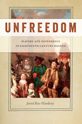 Unfreedom: Slavery and Dependence in Eighteenth-Century Boston (Early American Places #2)