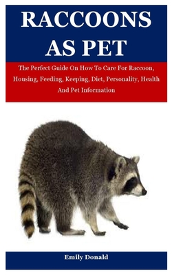 Raccoons As Pet: The Perfect Guide On How To Care For Raccoon, Housing, Feeding, Keeping, Diet, Personality, Health And Pet Information By Emily Donald Cover Image