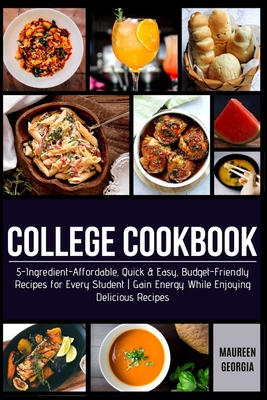College Cookbook: 5-Ingredient-Affordable, Quick & Easy- Budget-Friendly Recipes for Every Student - Gain Energy While Enjoying Deliciou By Maureen Georgia Cover Image