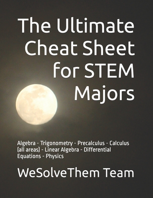 The Ultimate Cheat Sheet for STEM Majors: Algebra - Trigonometry - Precalculus - Calculus (all areas) - Linear Algebra - Differential Equations - Phys
