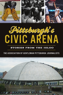 Pittsburgh's Civic Arena: Stories from the Igloo (Sports) By The Association of Gentleman Pittsburgh Cover Image