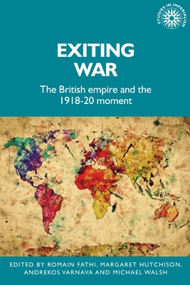 Exiting War: The British Empire and the 1918-20 Moment (Studies in Imperialism #200) By Romain Fathi (Editor), Margaret Hutchison (Editor), Andrekos Varnava (Editor) Cover Image