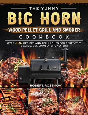 The Yummy BIG HORN Wood Pellet Grill And Smoker Cookbook: Over 200 Recipes And Techniques For Perfectly Seared, Deliciously Smokey BBQ Cover Image