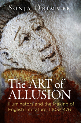 The Art of Allusion: Illuminators and the Making of English Literature, 1403-1476 (Material Texts) By Sonja Drimmer Cover Image