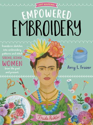 Empowered Embroidery: Transform sketches into embroidery patterns and stitch strong, iconic women from the past and present (Art Makers)