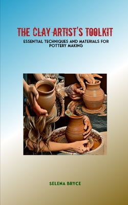 The Clay Artist's Toolkit: Essential Techniques and Materials for Pottery Making Cover Image