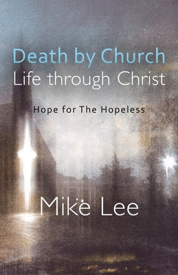 Death by Church, Life Through Christ: Hope for The Hopeless By Mike Lee, Catherine Anne Lewis (Foreword by) Cover Image
