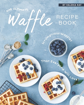 The Ultimate Waffle Recipe Book: Scrumptious Waffles That Everyone Will Love! By Valeria Ray Cover Image