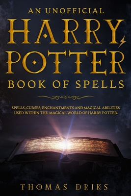 An Unofficial Harry Potter Book of Spells: Spells, Curses, Enchantments and Magical Abilities Used Within the Magical World of Harry Potter By Thomas Driks Cover Image