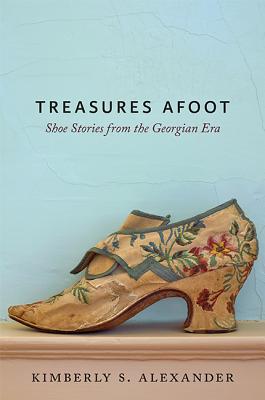 Treasures Afoot: Shoe Stories from the Georgian Era By Kimberly S. Alexander Cover Image