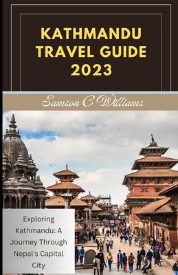 Kathmandu Travel Guide 2023: Exploring Kathmandu: A Journey Through Nepal's Capital City Cover Image