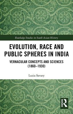 Evolution, Race and Public Spheres in India: Vernacular Concepts and Sciences (1860-1930) (Routledge Studies in South Asian History) By Luzia Savary Cover Image